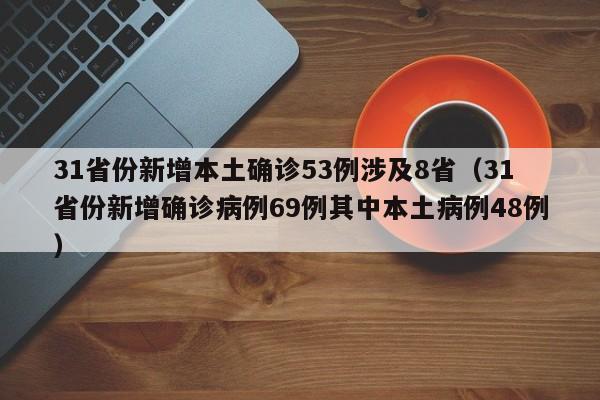 31省份新增本土确诊53例涉及8省(31省份新增确诊病例69例其中本土病例48例)