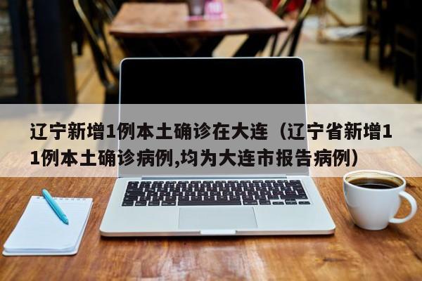 辽宁新增1例本土确诊在大连(辽宁省新增11例本土确诊病例,均为大连市报告病例)
