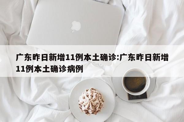 广东昨日新增11例本土确诊:广东昨日新增11例本土确诊病例