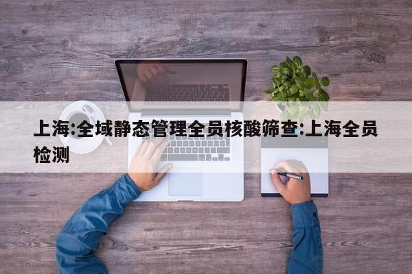 上海:全域静态管理全员核酸筛查:上海全员检测
