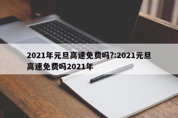 2021年元旦高速免费吗?:2021元旦高速免费吗2021年