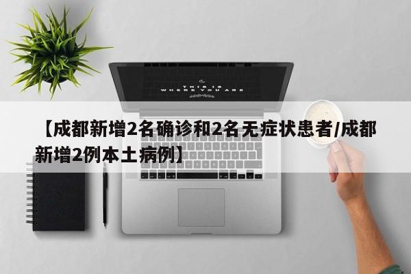 【成都新增2名确诊和2名无症状患者/成都新增2例本土病例】