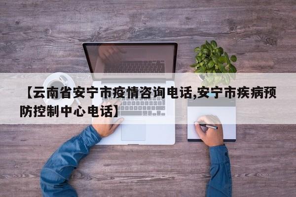 【云南省安宁市疫情咨询电话,安宁市疾病预防控制中心电话】