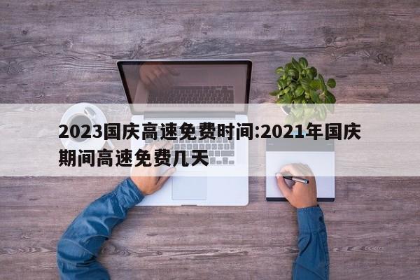 2023国庆高速免费时间:2021年国庆期间高速免费几天