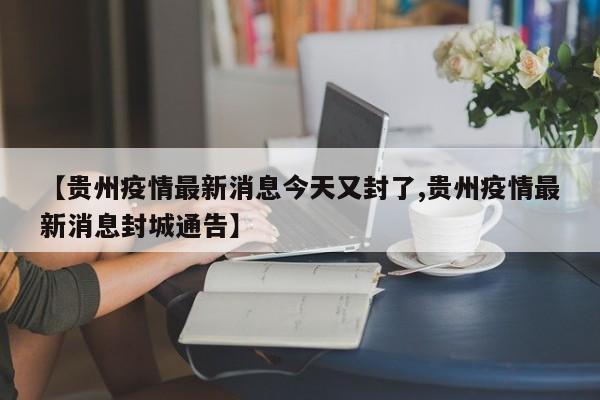 【贵州疫情最新消息今天又封了,贵州疫情最新消息封城通告】