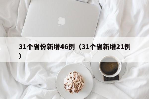 31个省份新增46例(31个省新增21例)