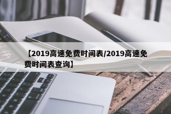 【2019高速免费时间表/2019高速免费时间表查询】