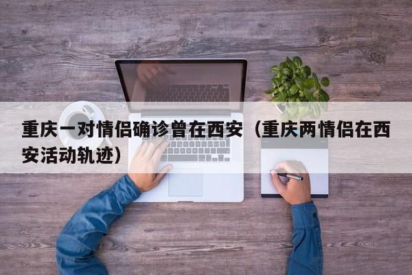 重庆一对情侣确诊曾在西安(重庆两情侣在西安活动轨迹)