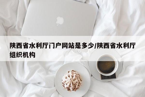 陕西省水利厅门户网站是多少/陕西省水利厅组织机构