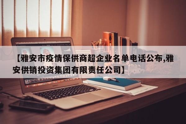 【雅安市疫情保供商超企业名单电话公布,雅安供销投资集团有限责任公司】