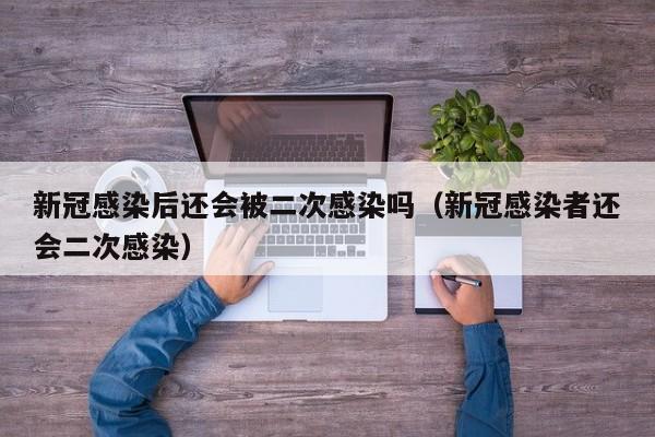 新冠感染后还会被二次感染吗(新冠感染者还会二次感染)