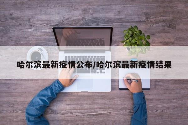 哈尔滨最新疫情公布/哈尔滨最新疫情结果