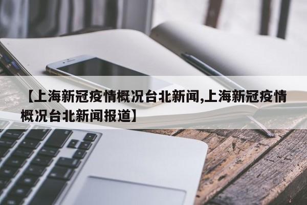 【上海新冠疫情概况台北新闻,上海新冠疫情概况台北新闻报道】
