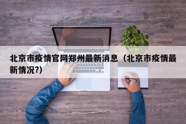 北京市疫情官网郑州最新消息(北京市疫情最新情况?)