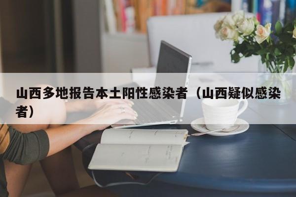 山西多地报告本土阳性感染者(山西疑似感染者)