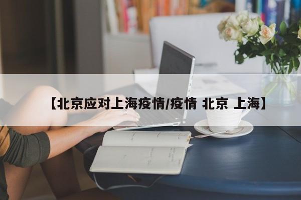 【北京应对上海疫情/疫情 北京 上海】