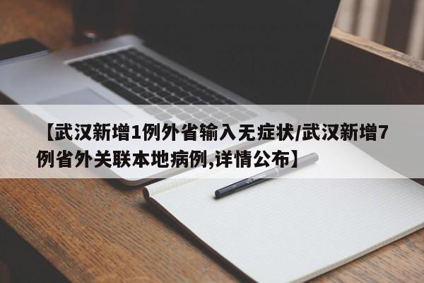 【武汉新增1例外省输入无症状/武汉新增7例省外关联本地病例,详情公布】