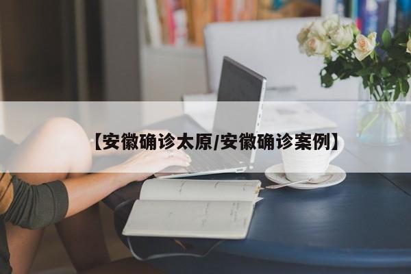 【安徽确诊太原/安徽确诊案例】
