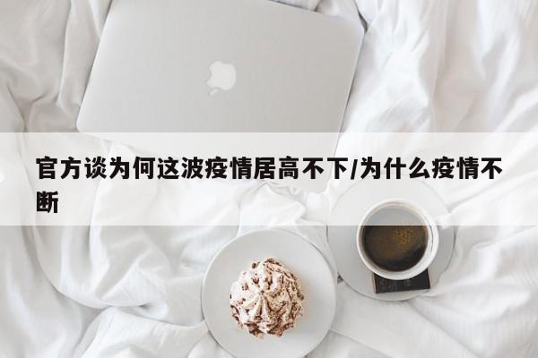 官方谈为何这波疫情居高不下/为什么疫情不断