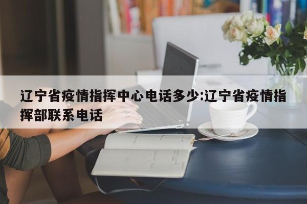 辽宁省疫情指挥中心电话多少:辽宁省疫情指挥部联系电话