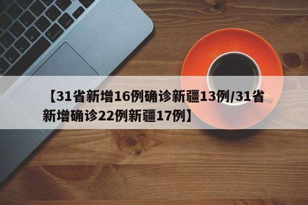【31省新增16例确诊新疆13例/31省新增确诊22例新疆17例】
