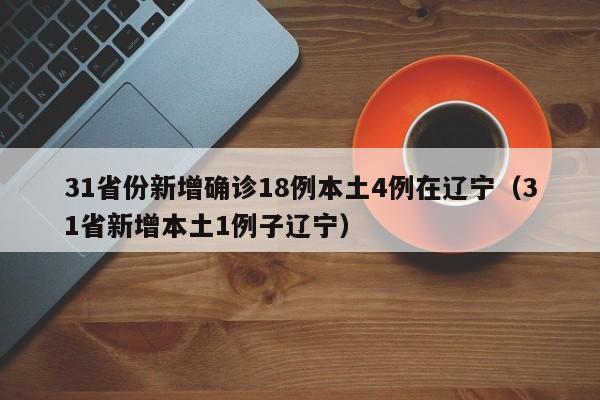 31省份新增确诊18例本土4例在辽宁(31省新增本土1例子辽宁)