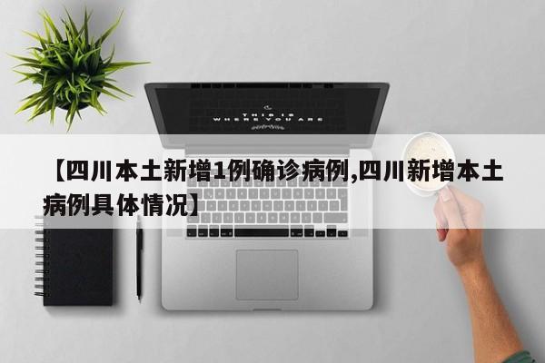 【四川本土新增1例确诊病例,四川新增本土病例具体情况】
