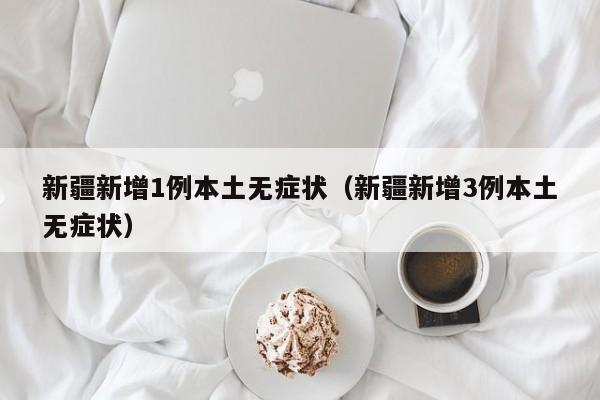 新疆新增1例本土无症状(新疆新增3例本土无症状)