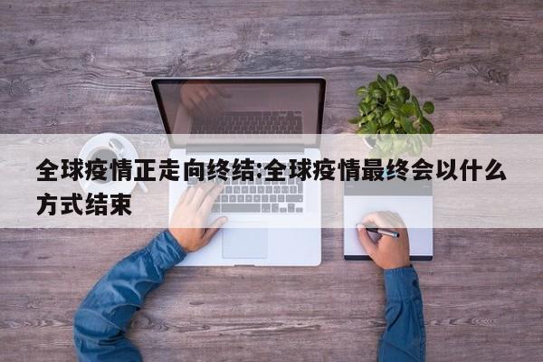 全球疫情正走向终结:全球疫情最终会以什么方式结束