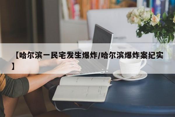 【哈尔滨一民宅发生爆炸/哈尔滨爆炸案纪实】