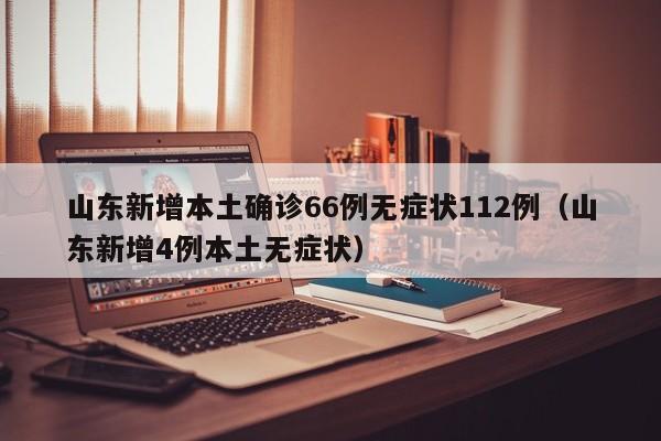 山东新增本土确诊66例无症状112例(山东新增4例本土无症状)