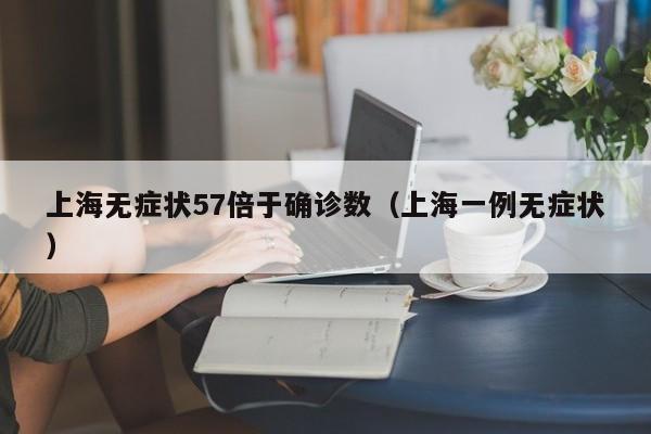 上海无症状57倍于确诊数(上海一例无症状)
