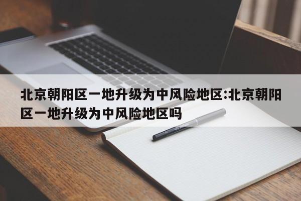 北京朝阳区一地升级为中风险地区:北京朝阳区一地升级为中风险地区吗