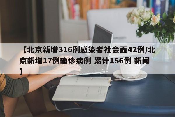 【北京新增316例感染者社会面42例/北京新增17例确诊病例 累计156例 新闻】