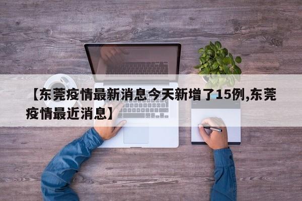 【东莞疫情最新消息今天新增了15例,东莞疫情最近消息】