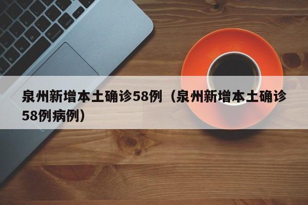 泉州新增本土确诊58例(泉州新增本土确诊58例病例)