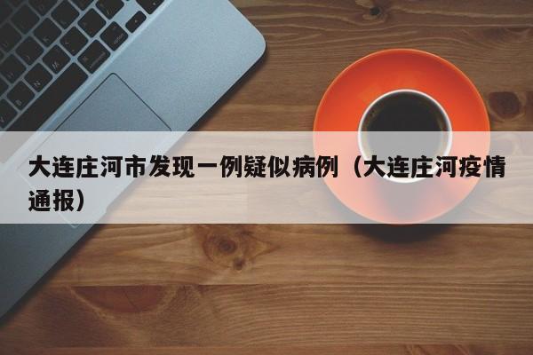 大连庄河市发现一例疑似病例(大连庄河疫情通报)