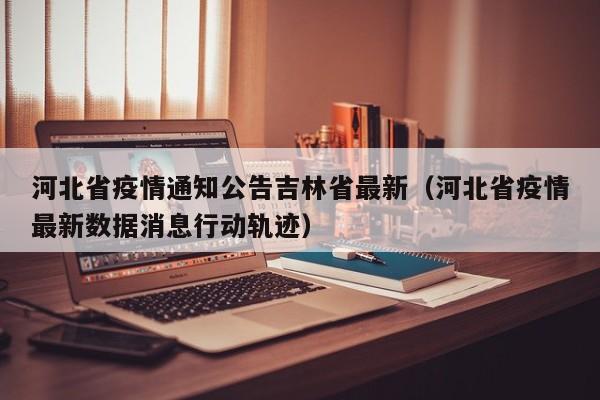 河北省疫情通知公告吉林省最新(河北省疫情最新数据消息行动轨迹)