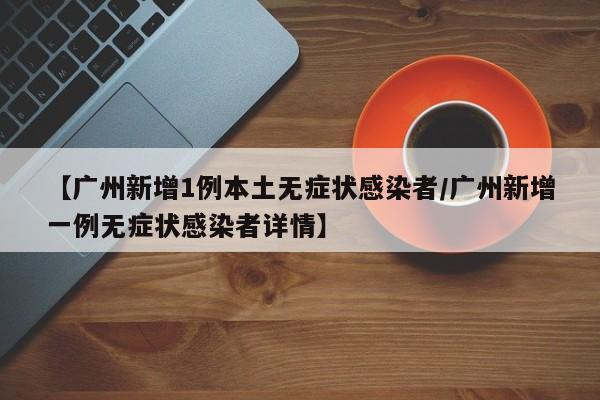 【广州新增1例本土无症状感染者/广州新增一例无症状感染者详情】