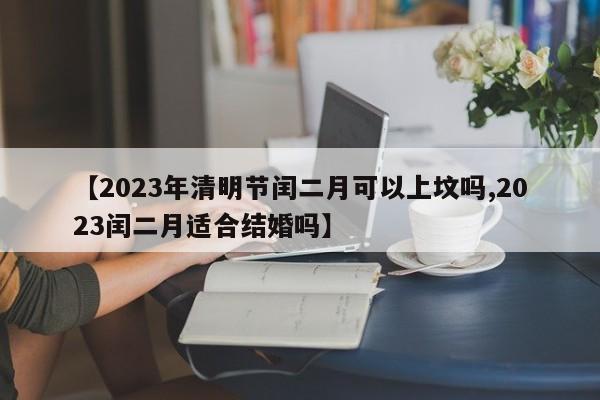 【2023年清明节闰二月可以上坟吗,2023闰二月适合结婚吗】