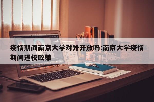 疫情期间南京大学对外开放吗:南京大学疫情期间进校政策