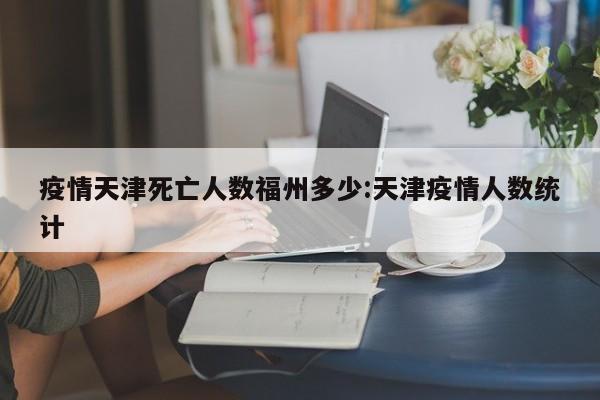 疫情天津死亡人数福州多少:天津疫情人数统计
