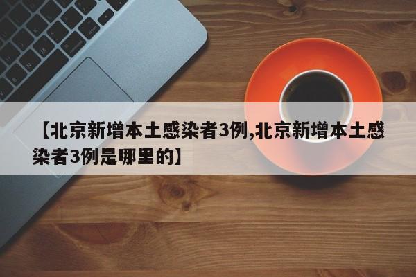 【北京新增本土感染者3例,北京新增本土感染者3例是哪里的】