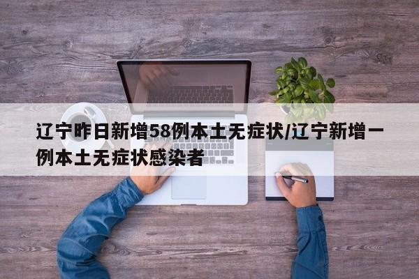 辽宁昨日新增58例本土无症状/辽宁新增一例本土无症状感染者