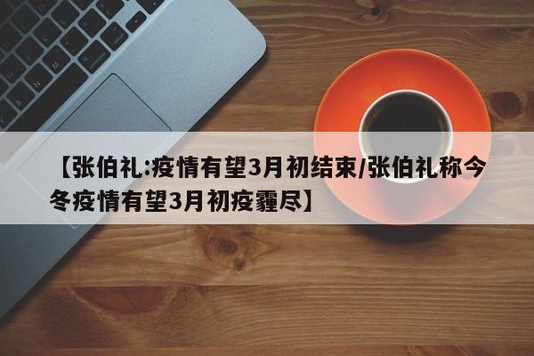 【张伯礼:疫情有望3月初结束/张伯礼称今冬疫情有望3月初疫霾尽】