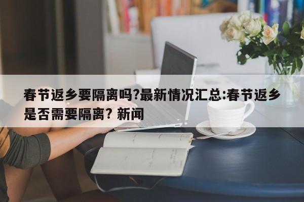 春节返乡要隔离吗?最新情况汇总:春节返乡是否需要隔离? 新闻