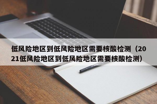 低风险地区到低风险地区需要核酸检测(2021低风险地区到低风险地区需要核酸检测)