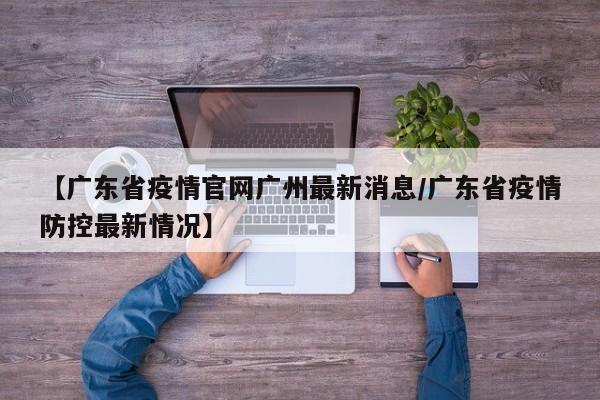 【广东省疫情官网广州最新消息/广东省疫情防控最新情况】