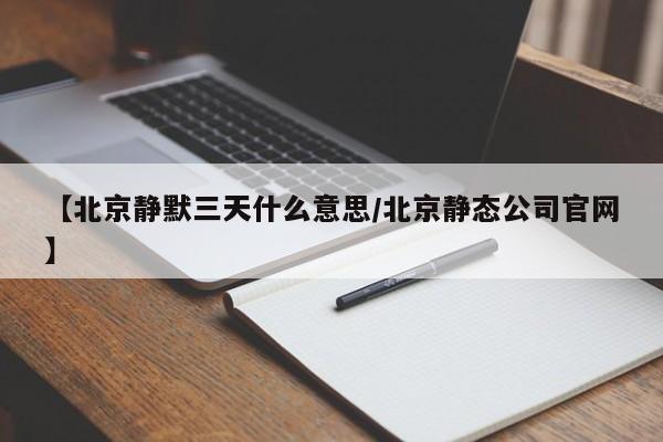 【北京静默三天什么意思/北京静态公司官网】