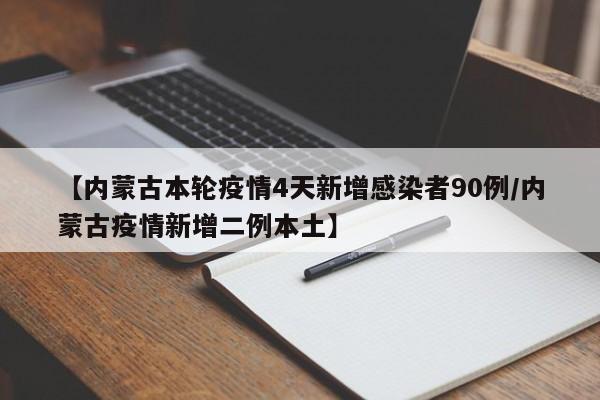 【内蒙古本轮疫情4天新增感染者90例/内蒙古疫情新增二例本土】